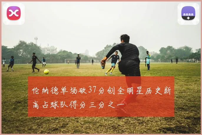伦纳德单场砍37分创全明星历史新高占球队得分三分之一