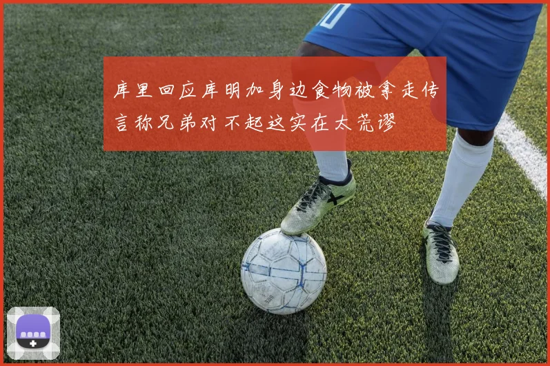 库里回应库明加身边食物被拿走传言称兄弟对不起这实在太荒谬